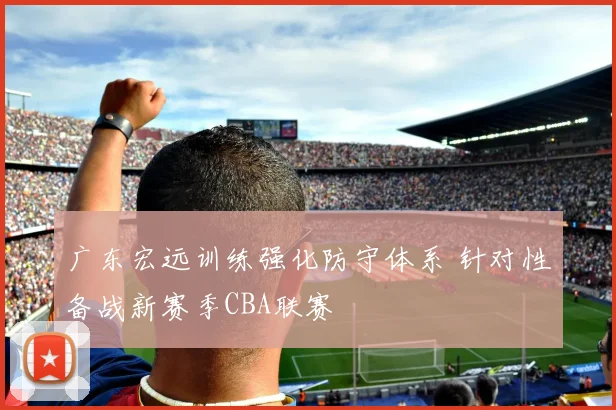 广东宏远训练强化防守体系 针对性备战新赛季CBA联赛