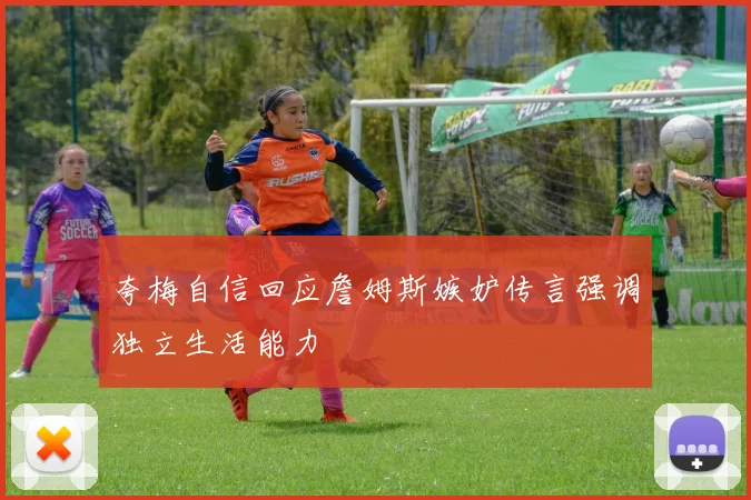 夸梅自信回应詹姆斯嫉妒传言强调独立生活能力