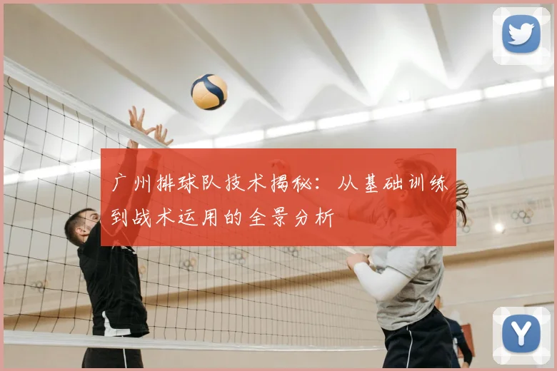 广州排球队技术揭秘：从基础训练到战术运用的全景分析